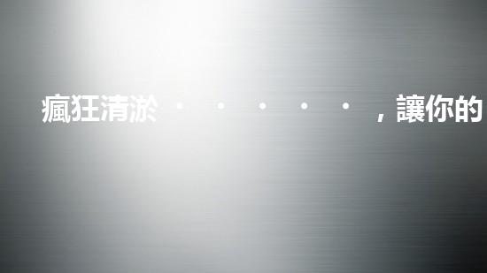 瘋狂清淤，讓你的公司煥然一新！